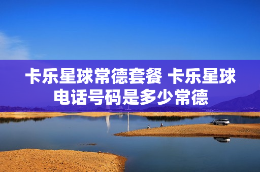卡乐星球常德套餐 卡乐星球电话号码是多少常德