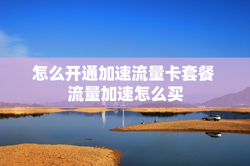怎么开通加速流量卡套餐 流量加速怎么买