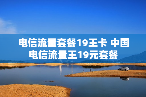 电信流量套餐19王卡 中国电信流量王19元套餐