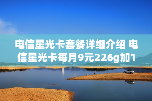 电信星光卡套餐详细介绍 电信星光卡每月9元226g加100分钟帮我定一张