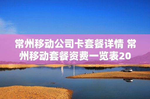 常州移动公司卡套餐详情 常州移动套餐资费一览表2021