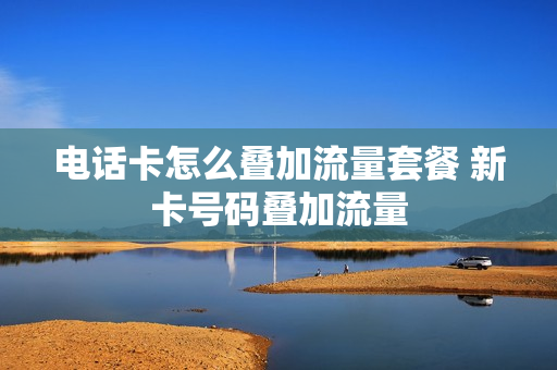 电话卡怎么叠加流量套餐 新卡号码叠加流量
