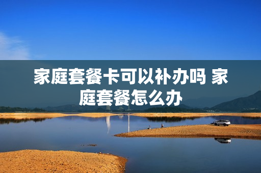 家庭套餐卡可以补办吗 家庭套餐怎么办