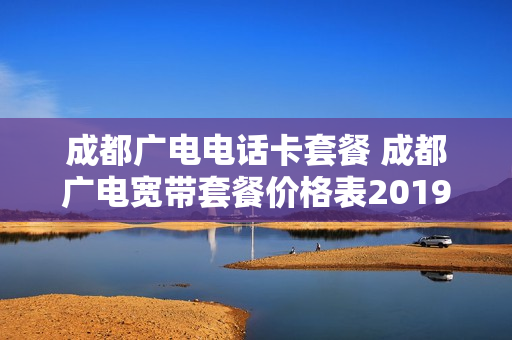成都广电电话卡套餐 成都广电宽带套餐价格表2019