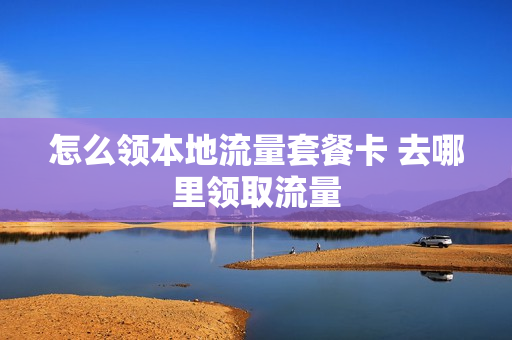 怎么领本地流量套餐卡 去哪里领取流量