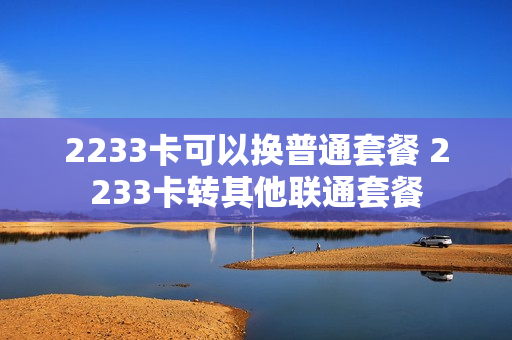 2233卡可以换普通套餐 2233卡转其他联通套餐