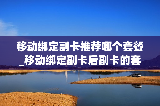 移动绑定副卡推荐哪个套餐_移动绑定副卡后副卡的套餐还生效吗
