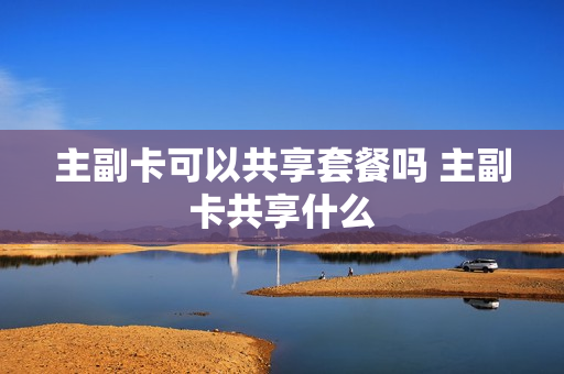 主副卡可以共享套餐吗 主副卡共享什么