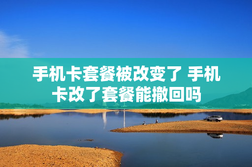 手机卡套餐被改变了 手机卡改了套餐能撤回吗