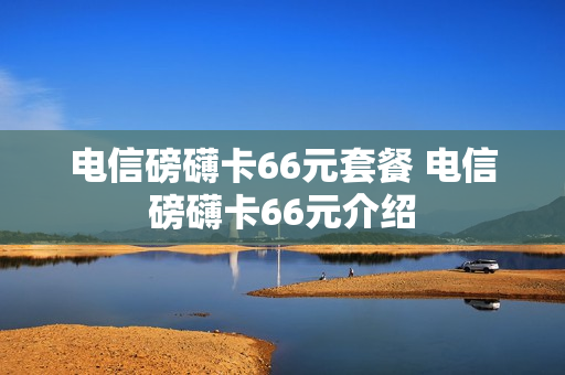 电信磅礴卡66元套餐 电信磅礴卡66元介绍