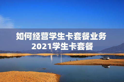 如何经营学生卡套餐业务 2021学生卡套餐