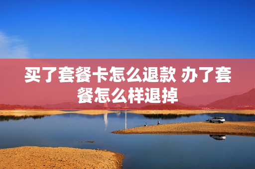 买了套餐卡怎么退款 办了套餐怎么样退掉