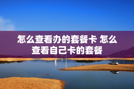 怎么查看办的套餐卡 怎么查看自己卡的套餐