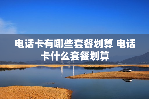 电话卡有哪些套餐划算 电话卡什么套餐划算