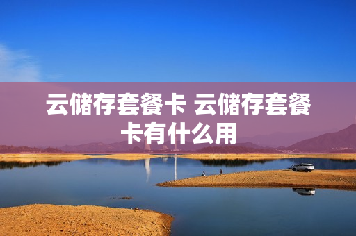 云储存套餐卡 云储存套餐卡有什么用