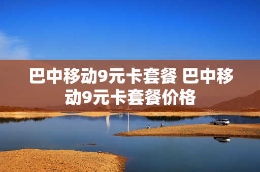 巴中移动9元卡套餐 巴中移动9元卡套餐价格