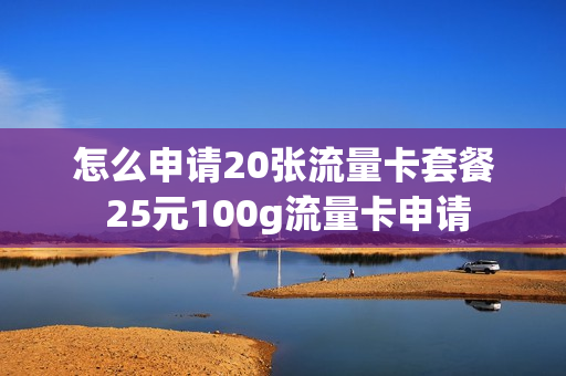 怎么申请20张流量卡套餐 25元100g流量卡申请