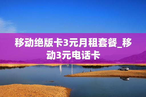 移动绝版卡3元月租套餐_移动3元电话卡