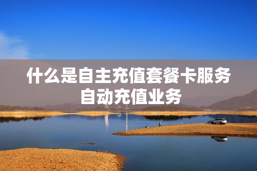 什么是自主充值套餐卡服务 自动充值业务