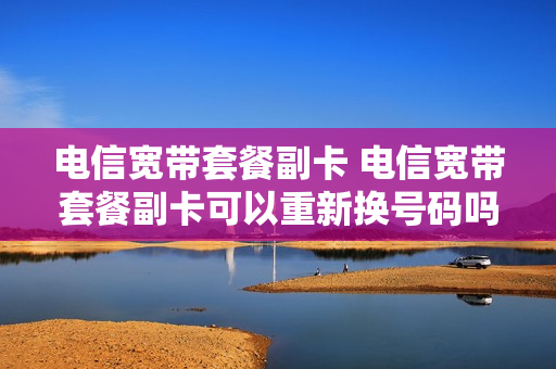 电信宽带套餐副卡 电信宽带套餐副卡可以重新换号码吗