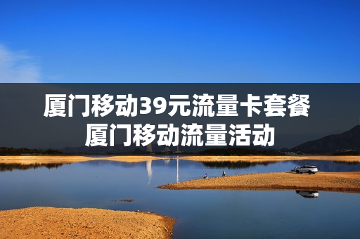 厦门移动39元流量卡套餐 厦门移动流量活动