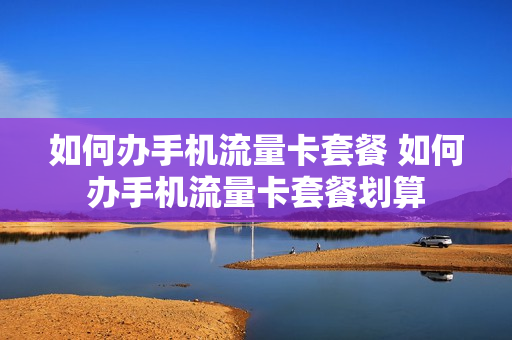 如何办手机流量卡套餐 如何办手机流量卡套餐划算