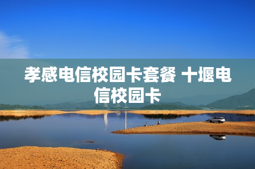 孝感电信校园卡套餐 十堰电信校园卡