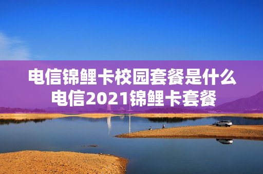 电信锦鲤卡校园套餐是什么 电信2021锦鲤卡套餐