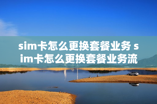 sim卡怎么更换套餐业务 sim卡怎么更换套餐业务流程
