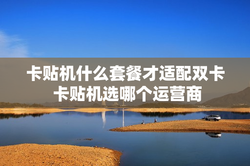 卡贴机什么套餐才适配双卡 卡贴机选哪个运营商