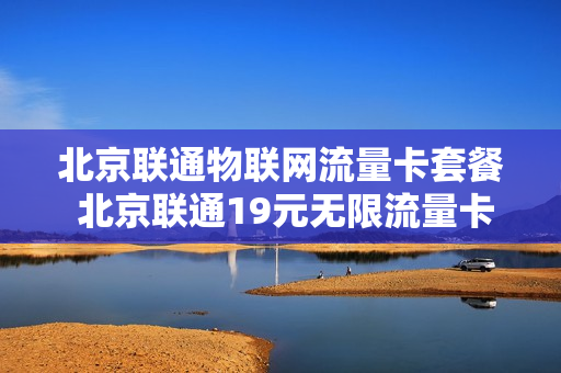 北京联通物联网流量卡套餐 北京联通19元无限流量卡