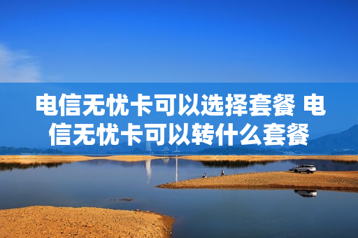 电信无忧卡可以选择套餐 电信无忧卡可以转什么套餐