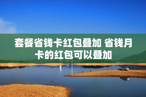 套餐省钱卡红包叠加 省钱月卡的红包可以叠加