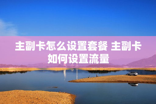 主副卡怎么设置套餐 主副卡如何设置流量