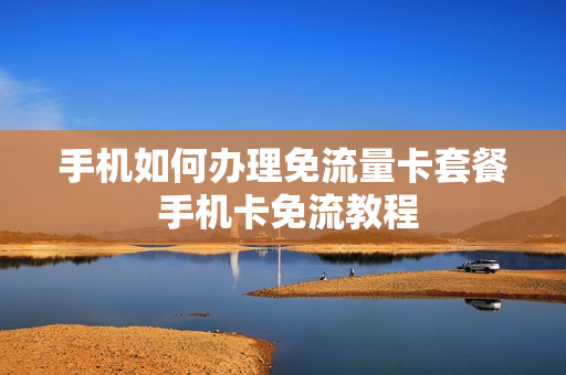 手机如何办理免流量卡套餐 手机卡免流教程