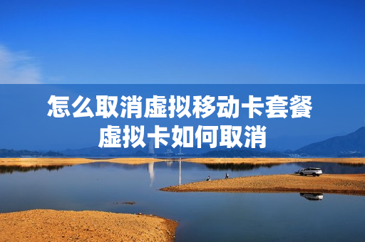 怎么取消虚拟移动卡套餐 虚拟卡如何取消