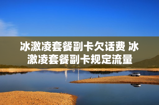冰激凌套餐副卡欠话费 冰激凌套餐副卡规定流量