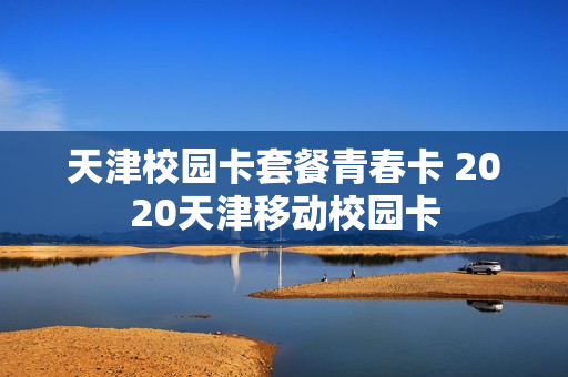 天津校园卡套餐青春卡 2020天津移动校园卡