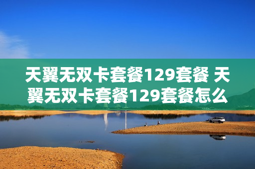 天翼无双卡套餐129套餐 天翼无双卡套餐129套餐怎么样