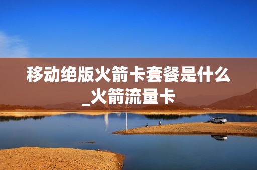 移动绝版火箭卡套餐是什么_火箭流量卡