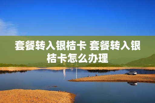 套餐转入银桔卡 套餐转入银桔卡怎么办理