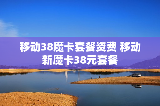 移动38魔卡套餐资费 移动新魔卡38元套餐
