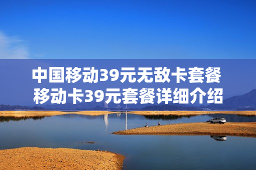中国移动39元无敌卡套餐 移动卡39元套餐详细介绍