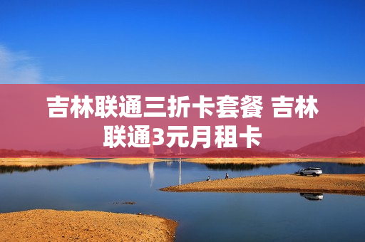 吉林联通三折卡套餐 吉林联通3元月租卡