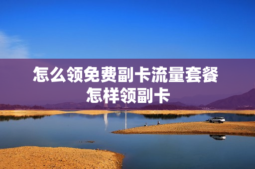 怎么领免费副卡流量套餐 怎样领副卡