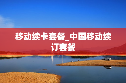 移动续卡套餐_中国移动续订套餐