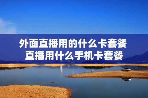 外面直播用的什么卡套餐 直播用什么手机卡套餐