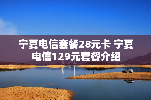 宁夏电信套餐28元卡 宁夏电信129元套餐介绍