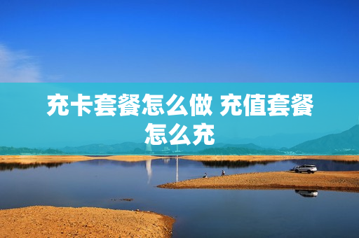 充卡套餐怎么做 充值套餐怎么充