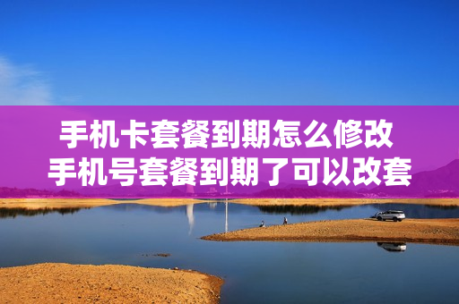 手机卡套餐到期怎么修改 手机号套餐到期了可以改套餐吗